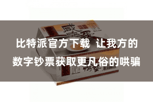 比特派官方下载  让我方的数字钞票获取更凡俗的哄骗