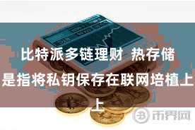 比特派多链理财  热存储是指将私钥保存在联网培植上